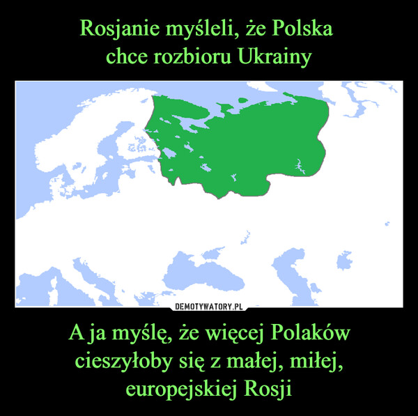 Rosjanie myśleli, że Polska 
chce rozbioru Ukrainy A ja myślę, że więcej Polaków cieszyłoby się z małej, miłej, europejskiej Rosji