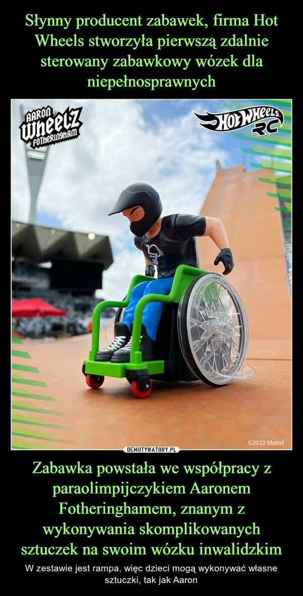 Zabawka powstała we współpracy z paraolimpijczykiem Aaronem Fotheringhamem, znanym z wykonywania skomplikowanych sztuczek na swoim wózku inwalidzkim – W zestawie jest rampa, więc dzieci mogą wykonywać własne sztuczki, tak jak Aaron 