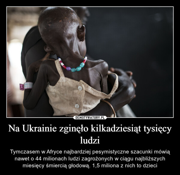 Na Ukrainie zginęło kilkadziesiąt tysięcy ludzi – Tymczasem w Afryce najbardziej pesymistyczne szacunki mówią nawet o 44 milionach ludzi zagrożonych w ciągu najbliższych miesięcy śmiercią głodową. 1,5 miliona z nich to dzieci 