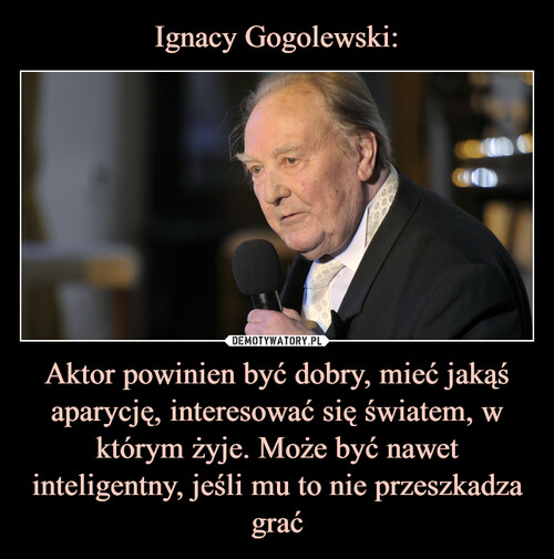 Ignacy Gogolewski: Aktor powinien być dobry, mieć jakąś aparycję, interesować się światem, w którym żyje. Może być nawet inteligentny, jeśli mu to nie przeszkadza grać