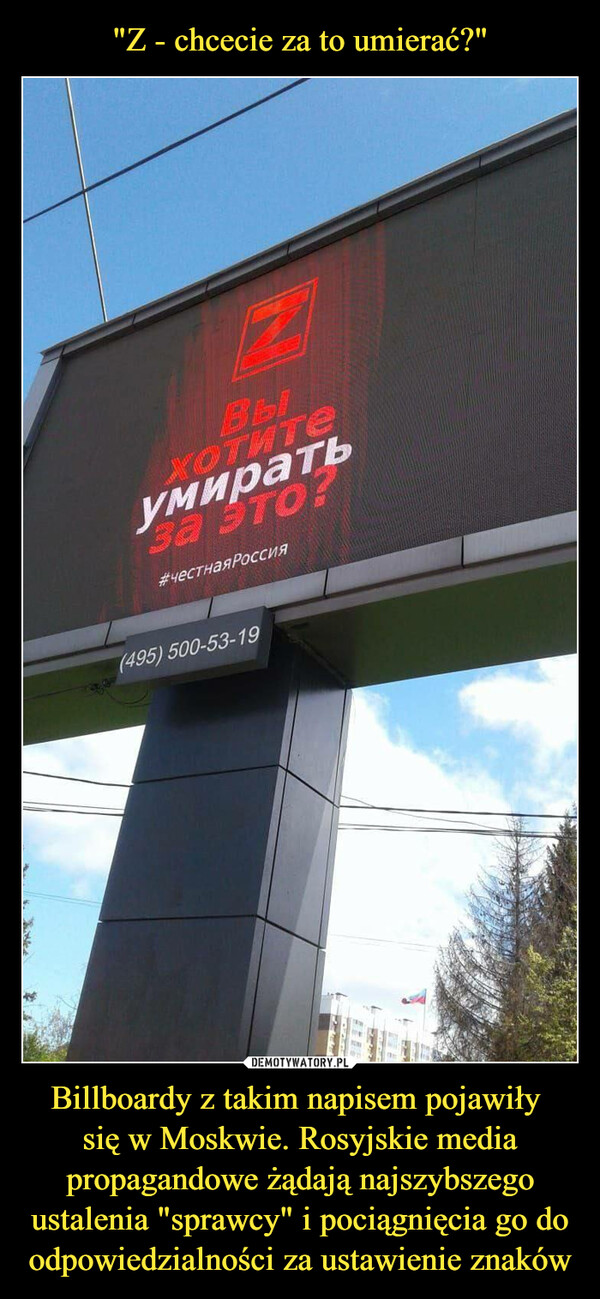 "Z - chcecie za to umierać?" Billboardy z takim napisem pojawiły 
się w Moskwie. Rosyjskie media propagandowe żądają najszybszego ustalenia "sprawcy" i pociągnięcia go do odpowiedzialności za ustawienie znaków