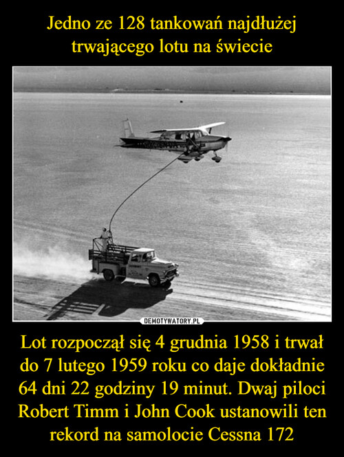 Jedno ze 128 tankowań najdłużej trwającego lotu na świecie Lot rozpoczął się 4 grudnia 1958 i trwał do 7 lutego 1959 roku co daje dokładnie 64 dni 22 godziny 19 minut. Dwaj piloci Robert Timm i John Cook ustanowili ten rekord na samolocie Cessna 172