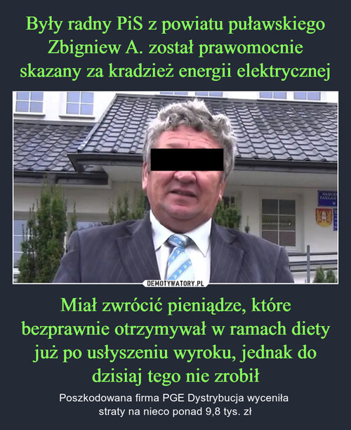 Były radny PiS z powiatu puławskiego Zbigniew A. został prawomocnie skazany za kradzież energii elektrycznej Miał zwrócić pieniądze, które bezprawnie otrzymywał w ramach diety już po usłyszeniu wyroku, jednak do dzisiaj tego nie zrobił