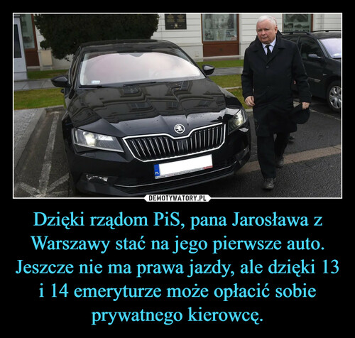 Dzięki rządom PiS, pana Jarosława z Warszawy stać na jego pierwsze auto. Jeszcze nie ma prawa jazdy, ale dzięki 13 i 14 emeryturze może opłacić sobie prywatnego kierowcę.