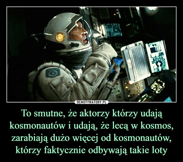 To smutne, że aktorzy którzy udają kosmonautów i udają, że lecą w kosmos, zarabiają dużo więcej od kosmonautów, którzy faktycznie odbywają takie loty –  