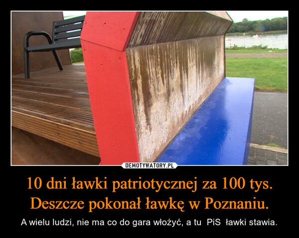 10 dni ławki patriotycznej za 100 tys.Deszcze pokonał ławkę w Poznaniu. – A wielu ludzi, nie ma co do gara włożyć, a tu  PiS  ławki stawia. 
