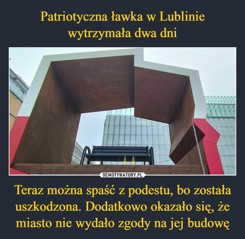 Patriotyczna ławka w Lublinie
wytrzymała dwa dni Teraz można spaść z podestu, bo została uszkodzona. Dodatkowo okazało się, że miasto nie wydało zgody na jej budowę