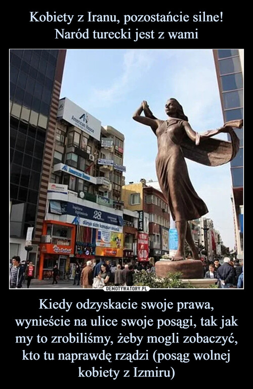 Kobiety z Iranu, pozostańcie silne! Naród turecki jest z wami Kiedy odzyskacie swoje prawa, wynieście na ulice swoje posągi, tak jak my to zrobiliśmy, żeby mogli zobaczyć, kto tu naprawdę rządzi (posąg wolnej kobiety z Izmiru)