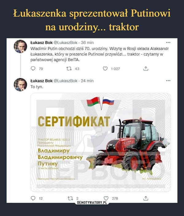  –  Łukasz Bok @LukaszBok • 36 minWładimir Putin obchodzi dziś 70. urodziny. Wizytę w Rosji składa AlaksandrŁukaszenka. który w prezencie Putinowi przywiózł... traktor - czytamy wpaństwowej agencji BelTA.
