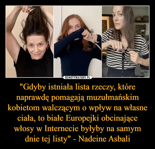 "Gdyby istniała lista rzeczy, które naprawdę pomagają muzułmańskim kobietom walczącym o wpływ na własne ciała, to białe Europejki obcinające włosy w Internecie byłyby na samym dnie tej listy" - Nadeine Asbali –  