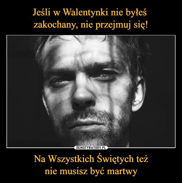 Jeśli w Walentynki nie byłeś 
zakochany, nie przejmuj się! Na Wszystkich Świętych też
nie musisz być martwy