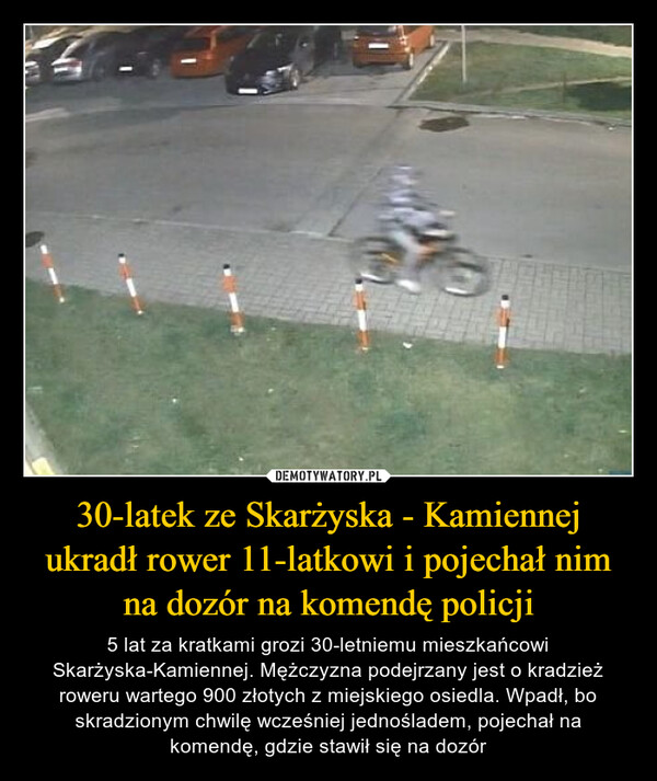 30-latek ze Skarżyska - Kamiennej ukradł rower 11-latkowi i pojechał nim na dozór na komendę policji – 5 lat za kratkami grozi 30-letniemu mieszkańcowi Skarżyska-Kamiennej. Mężczyzna podejrzany jest o kradzież roweru wartego 900 złotych z miejskiego osiedla. Wpadł, bo skradzionym chwilę wcześniej jednośladem, pojechał na komendę, gdzie stawił się na dozór 