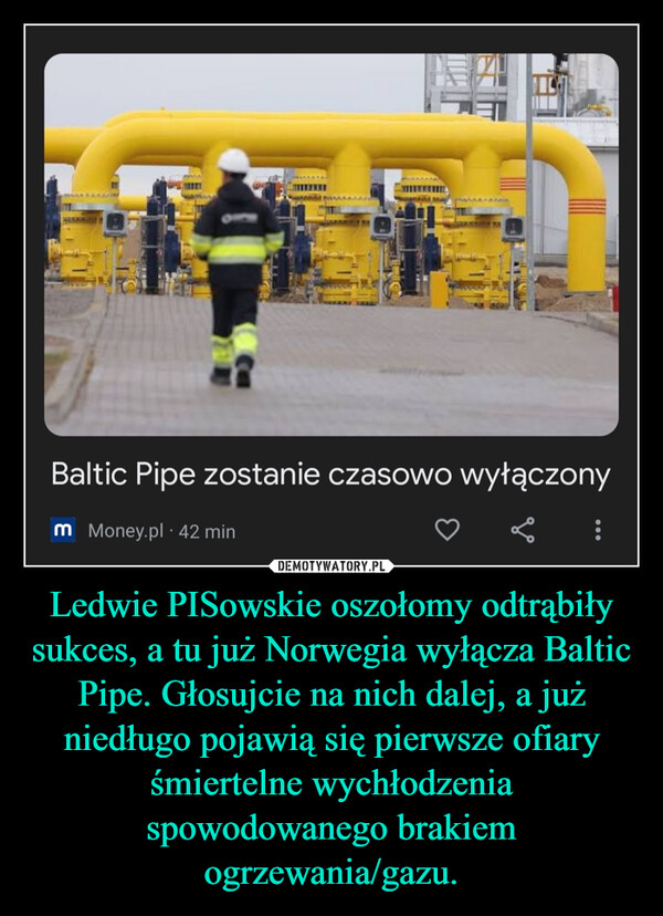 Ledwie PISowskie oszołomy odtrąbiły sukces, a tu już Norwegia wyłącza Baltic Pipe. Głosujcie na nich dalej, a już niedługo pojawią się pierwsze ofiary śmiertelne wychłodzenia spowodowanego brakiem ogrzewania/gazu. –  
