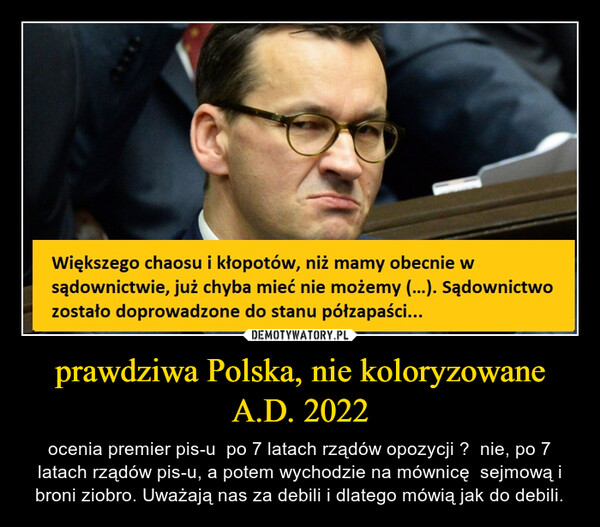 prawdziwa Polska, nie koloryzowane A.D. 2022 – ocenia premier pis-u  po 7 latach rządów opozycji ?  nie, po 7 latach rządów pis-u, a potem wychodzie na mównicę  sejmową i broni ziobro. Uważają nas za debili i dlatego mówią jak do debili. 
