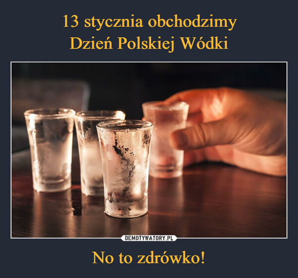 13 stycznia obchodzimy
Dzień Polskiej Wódki No to zdrówko!