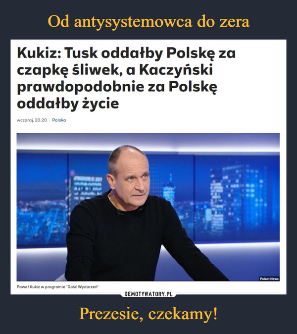 Prezesie, czekamy! –  Kukiz: Tusk oddałby Polskę za czapkę śliwek, a Kaczyński prawdopodobnie za Polskę oddałby życie