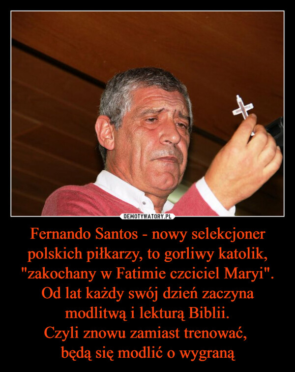 Fernando Santos - nowy selekcjoner polskich piłkarzy, to gorliwy katolik, "zakochany w Fatimie czciciel Maryi". Od lat każdy swój dzień zaczyna modlitwą i lekturą Biblii.
Czyli znowu zamiast trenować, 
będą się modlić o wygraną