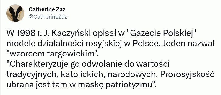 Prorocze słowa –  Catherine Zaz @CatherineZaz W 1998 r. J. Kaczyński opisał w "Gazecie Polskiej" modele działalności rosyjskiej w Polsce. Jeden nazwał "wzorcem targowickim". "Charakteryzuje go odwołanie do wartości tradycyjnych, katolickich, narodowych. Prorosyjskość ubrana jest tam w maskę patriotyzmu".