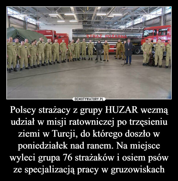 Polscy strażacy z grupy HUZAR wezmą udział w misji ratowniczej po trzęsieniu ziemi w Turcji, do którego doszło w poniedziałek nad ranem. Na miejsce wyleci grupa 76 strażaków i osiem psów ze specjalizacją pracy w gruzowiskach –  