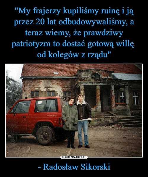"My frajerzy kupiliśmy ruinę i ją przez 20 lat odbudowywaliśmy, a teraz wiemy, że prawdziwy patriotyzm to dostać gotową willę 
od kolegów z rządu" - Radosław Sikorski