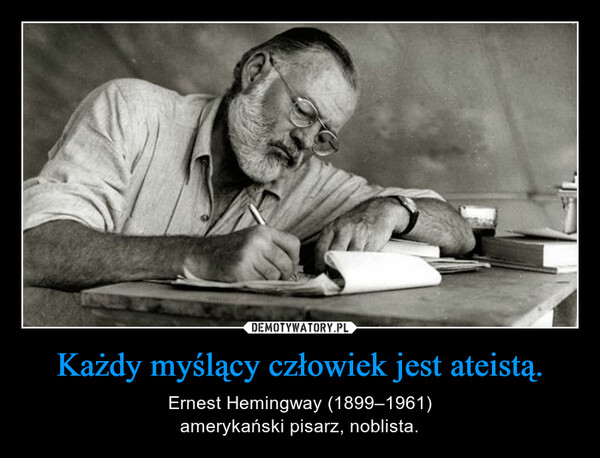 Każdy myślący człowiek jest ateistą. – Ernest Hemingway (1899–1961)amerykański pisarz, noblista. 