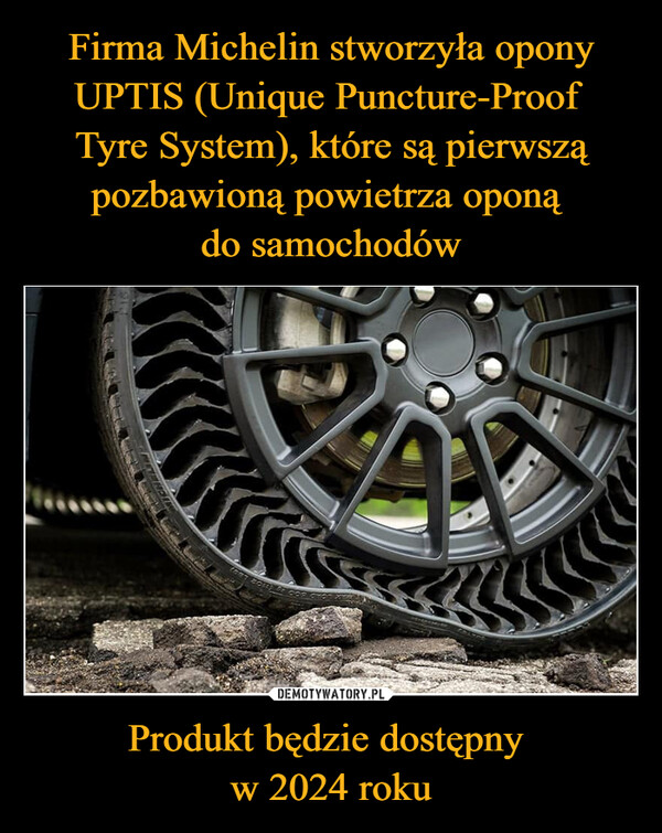 Firma Michelin stworzyła opony UPTIS (Unique Puncture-Proof 
Tyre System), które są pierwszą pozbawioną powietrza oponą 
do samochodów Produkt będzie dostępny 
w 2024 roku