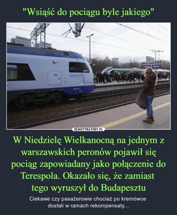 "Wsiąść do pociągu byle jakiego" W Niedzielę Wielkanocną na jednym z warszawskich peronów pojawił się pociąg zapowiadany jako połączenie do Terespola. Okazało się, że zamiast 
tego wyruszył do Budapesztu