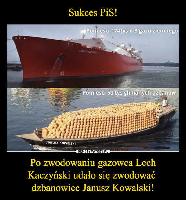 Sukces PiS! Po zwodowaniu gazowca Lech Kaczyński udało się zwodować 
dzbanowiec Janusz Kowalski!