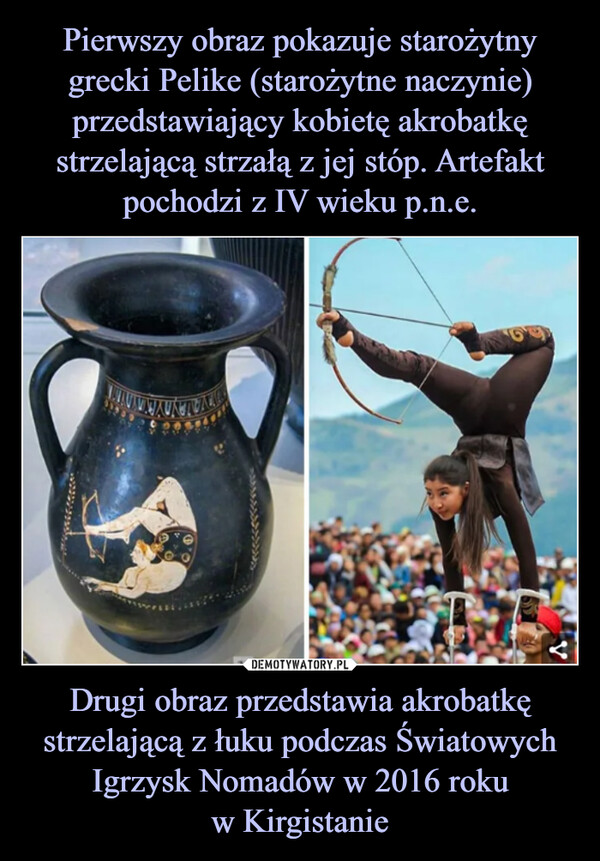 Pierwszy obraz pokazuje starożytny grecki Pelike (starożytne naczynie) przedstawiający kobietę akrobatkę strzelającą strzałą z jej stóp. Artefakt pochodzi z IV wieku p.n.e. Drugi obraz przedstawia akrobatkę strzelającą z łuku podczas Światowych Igrzysk Nomadów w 2016 roku
w Kirgistanie