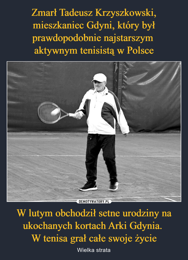 Zmarł Tadeusz Krzyszkowski, mieszkaniec Gdyni, który był prawdopodobnie najstarszym 
aktywnym tenisistą w Polsce W lutym obchodził setne urodziny na ukochanych kortach Arki Gdynia. 
W tenisa grał całe swoje życie