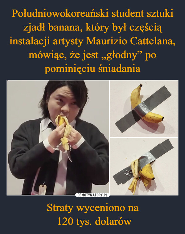Południowokoreański student sztuki zjadł banana, który był częścią instalacji artysty Maurizio Cattelana, mówiąc, że jest „głodny” po pominięciu śniadania Straty wyceniono na
 120 tys. dolarów