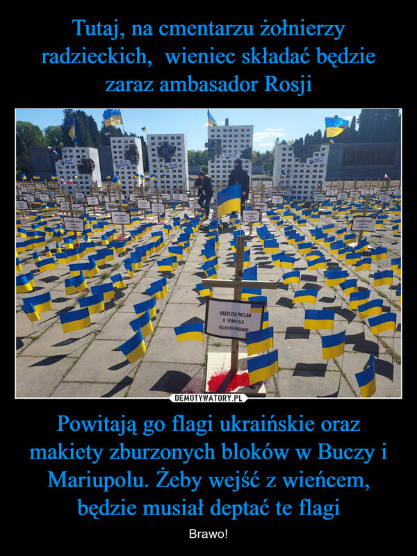 Powitają go flagi ukraińskie oraz makiety zburzonych bloków w Buczy i Mariupolu. Żeby wejść z wieńcem, będzie musiał deptać te flagi – Brawo! ALDESSINSEDVARD SELANDER PATRIGNAN28 YEARS OLDKILLED BY RUSSIANSMILESSLYON IN LASAGNSEKATERA PVIACHESLAV SVYNAROV56 YEARS OLDKILLED BY RUSSIANS