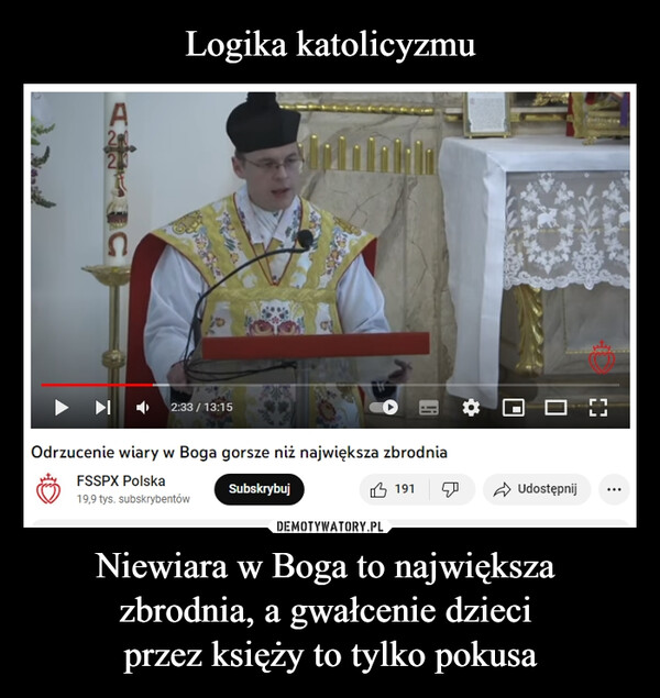 Niewiara w Boga to największa zbrodnia, a gwałcenie dzieci przez księży to tylko pokusa –  A20XARO2:33 / 13:15Odrzucenie wiary w Boga gorsze niż największa zbrodniaFSSPX PolskaSubskrybuj19,9 tys. subskrybentów191DUdostępnij(3