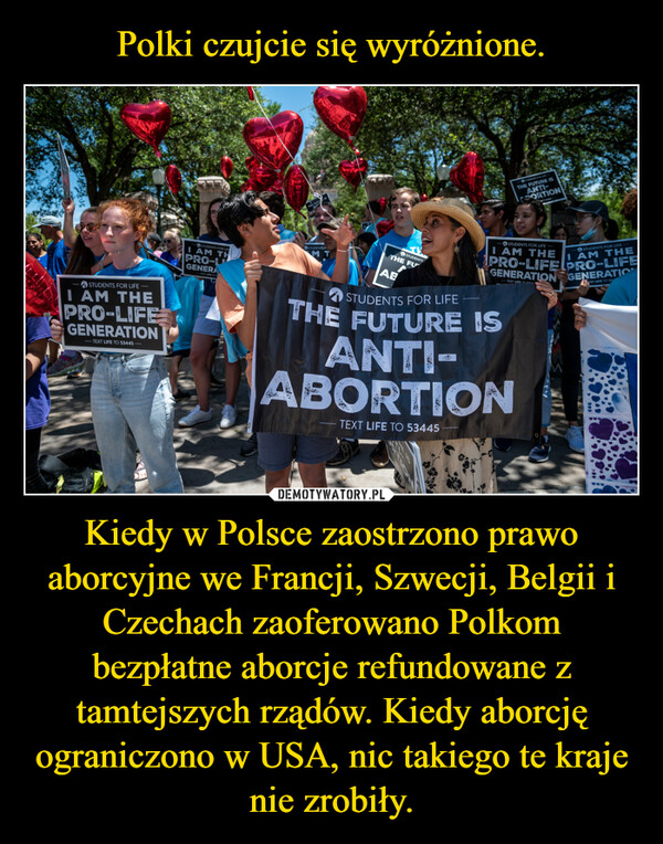 Kiedy w Polsce zaostrzono prawo aborcyjne we Francji, Szwecji, Belgii i Czechach zaoferowano Polkom bezpłatne aborcje refundowane z tamtejszych rządów. Kiedy aborcję ograniczono w USA, nic takiego te kraje nie zrobiły. –  STUDENTS FOR LIFEI AM THEPRO-LIFEGENERATION-TEXT LIFE TO 53445STUDENTS FOR LIFEI AM THPRO-LGENERATEXT LIFE TO!STUDENTS FMTSTUDENTSTHE FUABSTUDENTS FOR LIFETHE FUTURE ISANTI-PORTIONTO SHASTUDENTS FOR LIFEI AM THESTUDENTS FOR LIFEPRO-LIFELPRO-LIFEI AM THEGENERATION GENERATIONTEXT LIFE TOMTHE FUTURE ISANTI-ABORTIONTEXT LIFE TO 53445EXT LIFE TO 53
