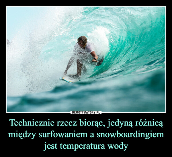 Technicznie rzecz biorąc, jedyną różnicą między surfowaniem a snowboardingiem jest temperatura wody –  