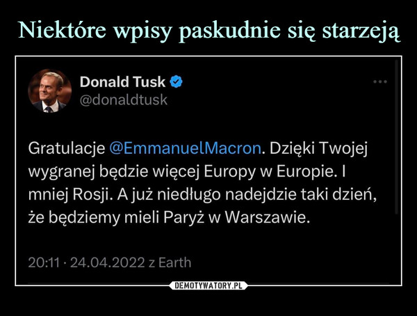  –  Donald Tusk@donaldtuskGratulacje @Emmanuel Macron. Dzięki Twojejwygranej będzie więcej Europy w Europie. Imniej Rosji. Ajuż niedługo nadejdzie taki dzień,że będziemy mieli Paryż w Warszawie.20:11 24.04.2022 z Earth
