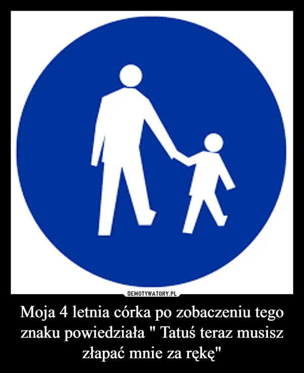 Moja 4 letnia córka po zobaczeniu tego znaku powiedziała " Tatuś teraz musisz złapać mnie za rękę" –  