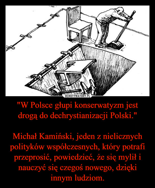 "W Polsce głupi konserwatyzm jest drogą do dechrystianizacji Polski."Michał Kamiński, jeden z nielicznych polityków współczesnych, który potrafi przeprosić, powiedzieć, że się mylił i nauczyć się czegoś nowego, dzięki innym ludziom. –  
