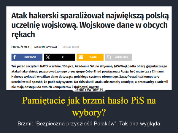 Pamiętacie jak brzmi hasło PiS na wybory? – Brzmi: "Bezpieczna przyszłość Polaków". Tak ona wygląda Atak hakerski sparaliżował największą polskąuczelnię wojskową. Wojskowe dane w obcychrękachEDYTA ŻEMŁA MARCIN WYRWAŁ Dzisiaj, 06:00f FACEBOOK X XE-MAIL nTuż przed szczytem NATO w Wilnie, 10 lipca, Akademia Sztuki Wojennej (ASzWoj) padła ofiarą gigantycznegoataku hakerskiego przeprowadzonego przez grupę CyberTriad powiązaną z Rosją, być może też z Chinami.Hakerzy wykradli wrażliwe dane dotyczące polskiego systemu obronnego. Zaszyfrowali też komputeryuczelni w taki sposób, że padł cały system. Do dziś skutki ataku nie zostały usunięte, a pracownicy akademiinie mają dostępu do swoich komputerów i służbowej poczty.KOPIUJ LINK