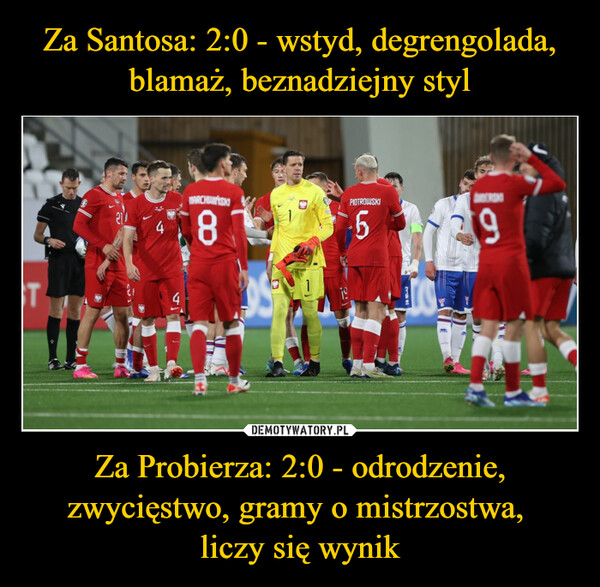 Za Santosa: 2:0 - wstyd, degrengolada, blamaż, beznadziejny styl Za Probierza: 2:0 - odrodzenie, zwycięstwo, gramy o mistrzostwa, 
liczy się wynik