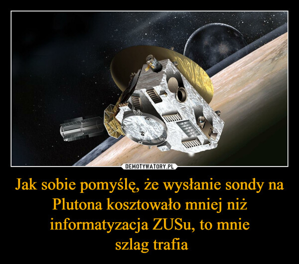 Jak sobie pomyślę, że wysłanie sondy na Plutona kosztowało mniej niż informatyzacja ZUSu, to mnie szlag trafia –  