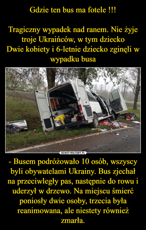 - Busem podróżowało 10 osób, wszyscy byli obywatelami Ukrainy. Bus zjechał na przeciwległy pas, następnie do rowu i uderzył w drzewo. Na miejscu śmierć poniosły dwie osoby, trzecia była reanimowana, ale niestety również zmarła. –  