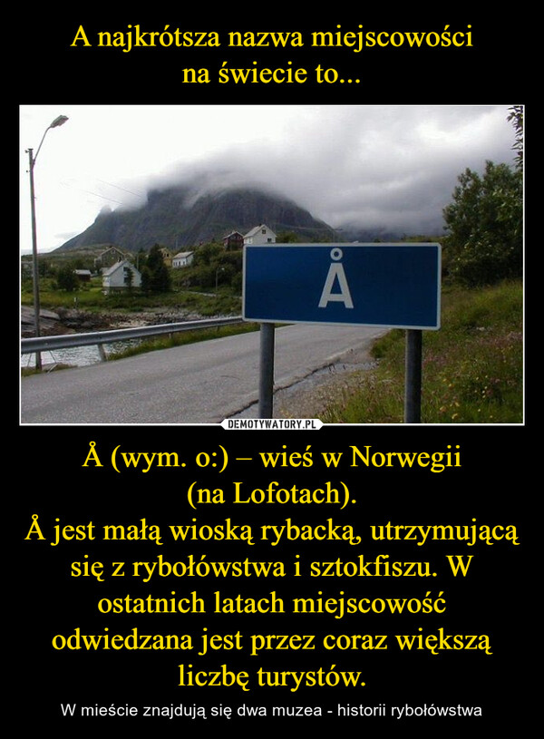 A najkrótsza nazwa miejscowości
na świecie to... Å (wym. o:) – wieś w Norwegii
(na Lofotach).
Å jest małą wioską rybacką, utrzymującą się z rybołówstwa i sztokfiszu. W ostatnich latach miejscowość odwiedzana jest przez coraz większą liczbę turystów.