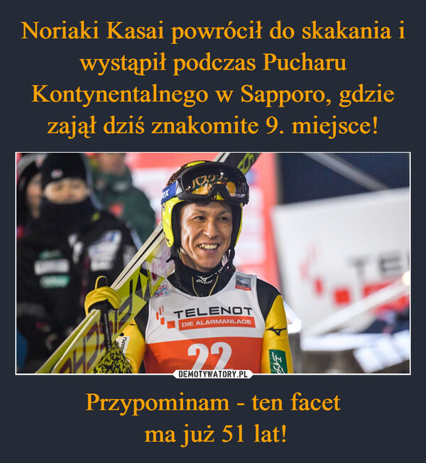 Noriaki Kasai powrócił do skakania i wystąpił podczas Pucharu Kontynentalnego w Sapporo, gdzie zajął dziś znakomite 9. miejsce! Przypominam - ten facet
 ma już 51 lat!