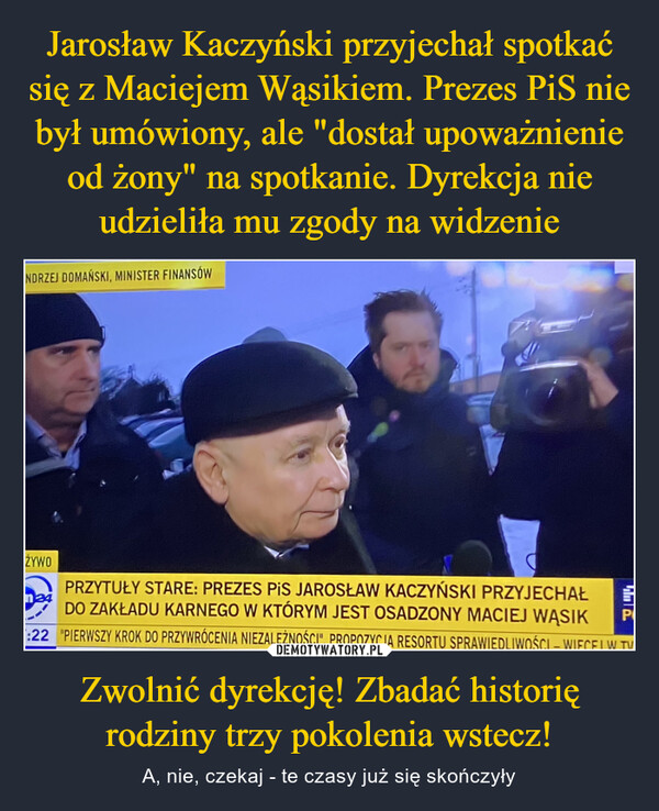 Jarosław Kaczyński przyjechał spotkać się z Maciejem Wąsikiem. Prezes PiS nie był umówiony, ale "dostał upoważnienie od żony" na spotkanie. Dyrekcja nie udzieliła mu zgody na widzenie Zwolnić dyrekcję! Zbadać historię rodziny trzy pokolenia wstecz!