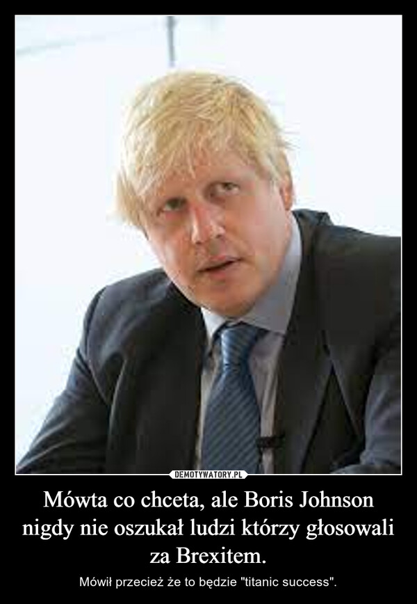 Mówta co chceta, ale Boris Johnson nigdy nie oszukał ludzi którzy głosowali za Brexitem. – Mówił przecież że to będzie "titanic success". 