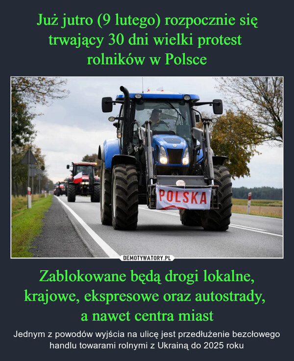 Już jutro (9 lutego) rozpocznie się trwający 30 dni wielki protest 
rolników w Polsce Zablokowane będą drogi lokalne, krajowe, ekspresowe oraz autostrady, 
a nawet centra miast