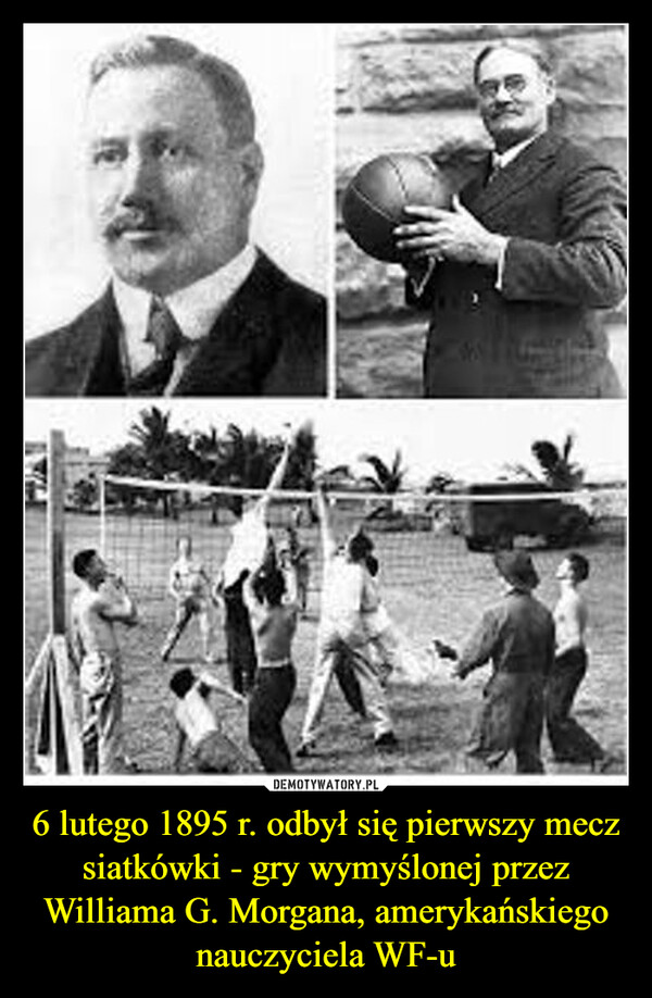 6 lutego 1895 r. odbył się pierwszy mecz siatkówki - gry wymyślonej przez Williama G. Morgana, amerykańskiego nauczyciela WF-u