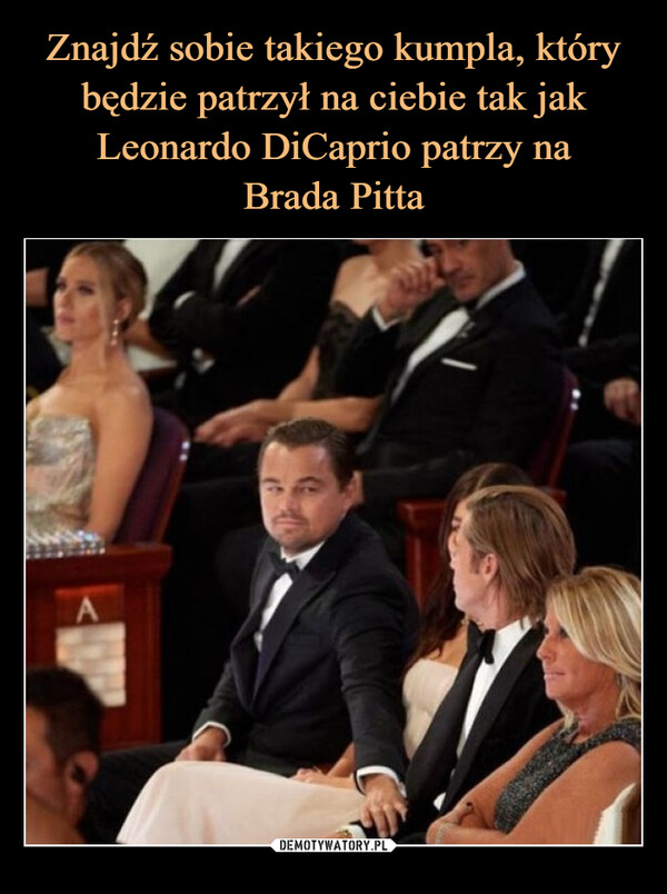 Znajdź sobie takiego kumpla, który będzie patrzył na ciebie tak jak Leonardo DiCaprio patrzy na
Brada Pitta