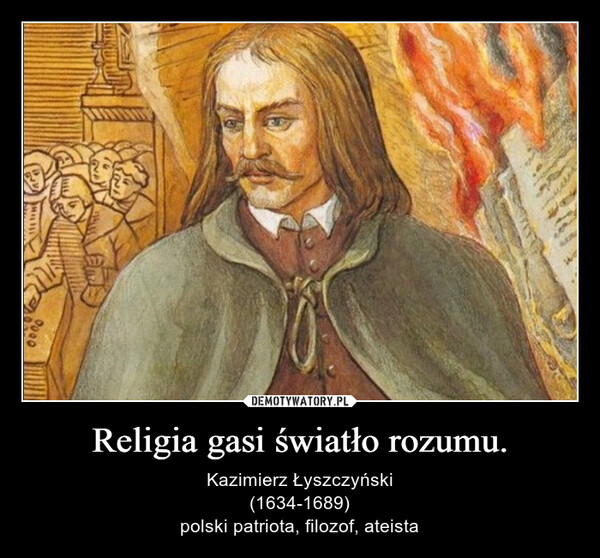 Religia gasi światło rozumu. – Kazimierz Łyszczyński(1634-1689)polski patriota, filozof, ateista 8000
